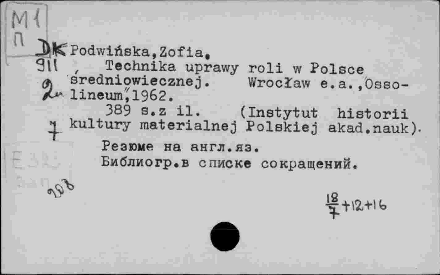 ﻿Лк Podwiüska,Zofia.
9П , Technika uprawy roll w Polsce
(f. sredniowiecznej.	Wroclaw e.a.,Össo-
A lineum,1962.
,	389 s.z il.	(Instytut historii
kultury materialnej Polekiej akad.nauk).
Резюме на англ.яз.
Библио гр. в списке сокращений.

